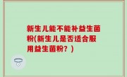 新生儿能不能补益生菌粉(新生儿是否适合服用益生菌粉？)