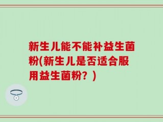 新生儿能不能补益生菌粉(新生儿是否适合服用益生菌粉？)