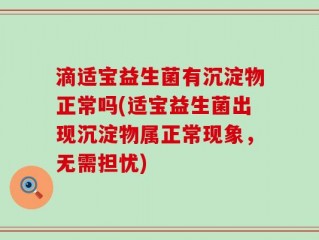 滴适宝益生菌有沉淀物正常吗(适宝益生菌出现沉淀物属正常现象，无需担忧)