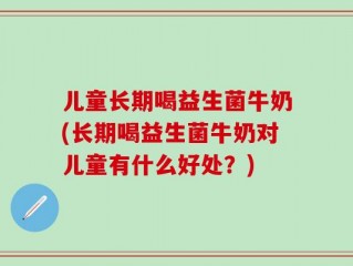 儿童长期喝益生菌牛奶(长期喝益生菌牛奶对儿童有什么好处？)
