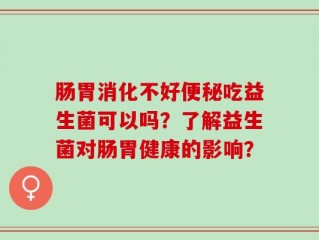 肠胃消化不好便秘吃益生菌可以吗？了解益生菌对肠胃健康的影响？