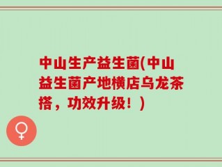 中山生产益生菌(中山益生菌产地横店乌龙茶搭，功效升级！)