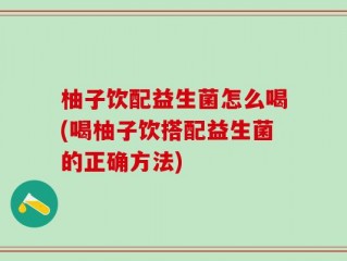 柚子饮配益生菌怎么喝(喝柚子饮搭配益生菌的正确方法)
