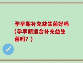 孕早期补充益生菌好吗(孕早期适合补充益生菌吗？)