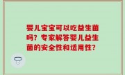 婴儿宝宝可以吃益生菌吗？专家解答婴儿益生菌的安全性和适用性？