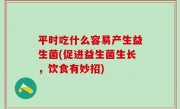 平时吃什么容易产生益生菌(促进益生菌生长，饮食有妙招)