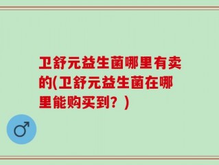 卫舒元益生菌哪里有卖的(卫舒元益生菌在哪里能购买到？)