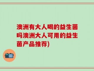 澳洲有大人喝的益生菌吗澳洲大人可用的益生菌产品推荐)
