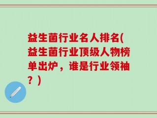 益生菌行业名人排名(益生菌行业顶级人物榜单出炉，谁是行业领袖？)