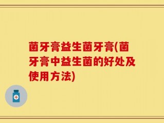 菌牙膏益生菌牙膏(菌牙膏中益生菌的好处及使用方法)
