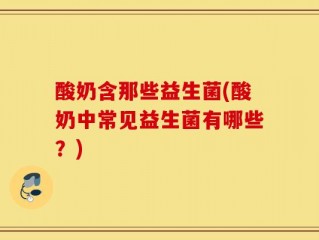 酸奶含那些益生菌(酸奶中常见益生菌有哪些？)