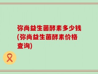 弥尚益生菌酵素多少钱(弥尚益生菌酵素价格查询)