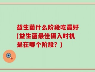 益生菌什么阶段吃最好(益生菌最佳摄入时机是在哪个阶段？)