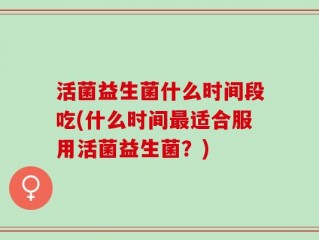 活菌益生菌什么时间段吃(什么时间最适合服用活菌益生菌？)