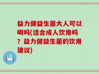益力健益生菌大人可以喝吗(适合成人饮用吗？益力健益生菌的饮用建议)