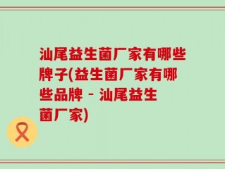 汕尾益生菌厂家有哪些牌子(益生菌厂家有哪些品牌 - 汕尾益生菌厂家)