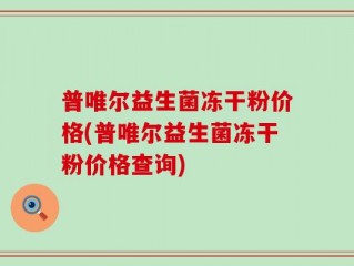普唯尔益生菌冻干粉价格(普唯尔益生菌冻干粉价格查询)