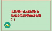 女性喝什么益生菌(女性适合饮用哪些益生菌？)