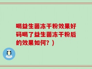 喝益生菌冻干粉效果好码喝了益生菌冻干粉后的效果如何？)