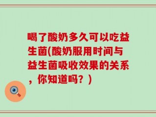 喝了酸奶多久可以吃益生菌(酸奶服用时间与益生菌吸收效果的关系，你知道吗？)