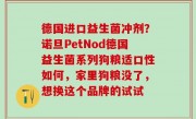德国进口益生菌冲剂？诺旦PetNod德国益生菌系列狗粮适口性如何，家里狗粮没了，想换这个品牌的试试