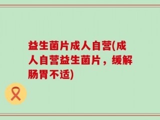 益生菌片成人自营(成人自营益生菌片，缓解肠胃不适)