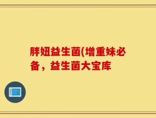 胖妞益生菌(增重妹必备，益生菌大宝库