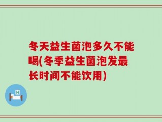 冬天益生菌泡多久不能喝(冬季益生菌泡发最长时间不能饮用)
