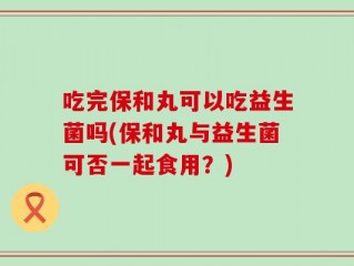 吃完保和丸可以吃益生菌吗(保和丸与益生菌可否一起食用？)