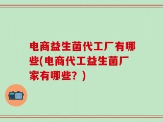 电商益生菌代工厂有哪些(电商代工益生菌厂家有哪些？)