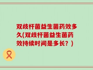 双歧杆菌益生菌药效多久(双歧杆菌益生菌药效持续时间是多长？)