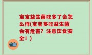宝宝益生菌吃多了会怎么样(宝宝多吃益生菌会有危害？注意饮食安全！)