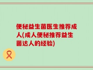 便秘益生菌医生推荐成人(成人便秘推荐益生菌达人的经验)