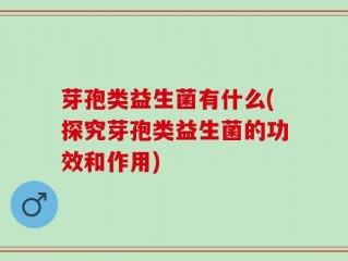 芽孢类益生菌有什么(探究芽孢类益生菌的功效和作用)