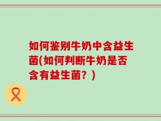 如何鉴别牛奶中含益生菌(如何判断牛奶是否含有益生菌？)