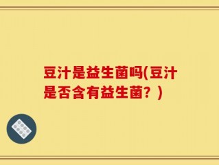 豆汁是益生菌吗(豆汁是否含有益生菌？)
