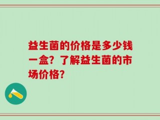 益生菌的价格是多少钱一盒？了解益生菌的市场价格？