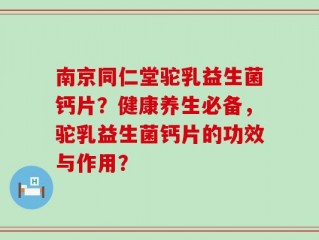 南京同仁堂驼乳益生菌钙片？健康养生必备，驼乳益生菌钙片的功效与作用？