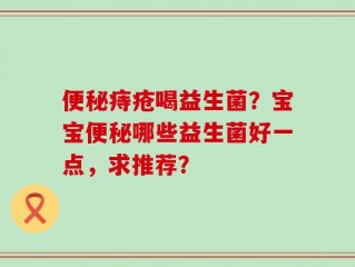 便秘痔疮喝益生菌？宝宝便秘哪些益生菌好一点，求推荐？