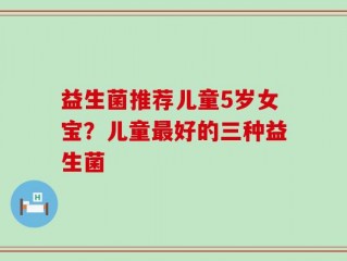 益生菌推荐儿童5岁女宝？儿童最好的三种益生菌