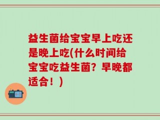 益生菌给宝宝早上吃还是晚上吃(什么时间给宝宝吃益生菌？早晚都适合！)