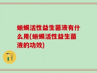 蜥蜴活性益生菌液有什么用(蜥蜴活性益生菌液的功效)