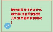 便秘的婴儿适合吃什么益生菌(适合给便秘婴儿补益生菌的食物建议)