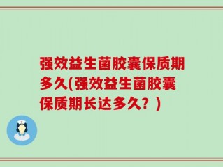 强效益生菌胶囊保质期多久(强效益生菌胶囊保质期长达多久？)