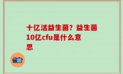 十亿活益生菌？益生菌10亿cfu是什么意思