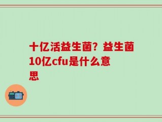 十亿活益生菌？益生菌10亿cfu是什么意思