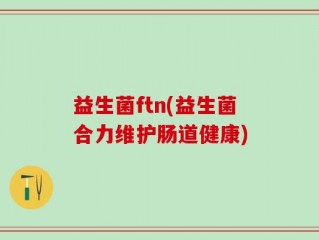 益生菌ftn(益生菌合力维护肠道健康)