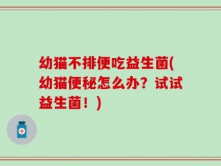 幼猫不排便吃益生菌(幼猫便秘怎么办？试试益生菌！)