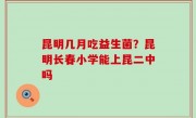 昆明几月吃益生菌？昆明长春小学能上昆二中吗