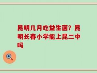 昆明几月吃益生菌？昆明长春小学能上昆二中吗